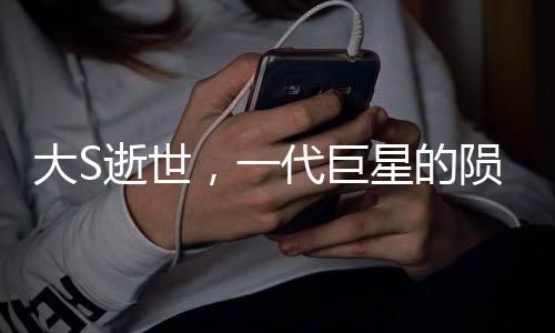 大S逝世，一代巨星的隕落