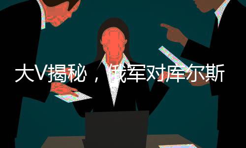 大V揭秘，俄軍對(duì)庫爾斯克烏軍展開激烈攻勢(shì)分析解讀