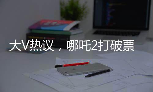 大V熱議，哪吒2打破票房游戲規(guī)則