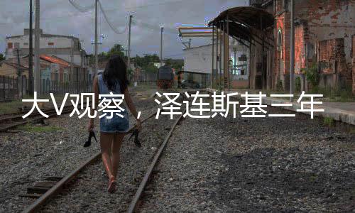 大V觀察，澤連斯基三年時光顯滄桑，歲月催人老十歲