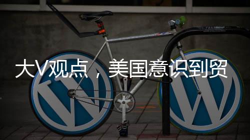 大V觀點(diǎn)，美國意識到貿(mào)易戰(zhàn)無法取得勝利