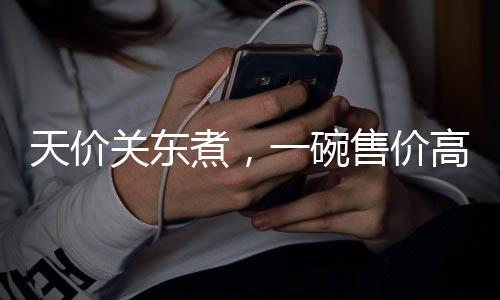 天價(jià)關(guān)東煮，一碗售價(jià)高達(dá)140元，背后的故事引人深思