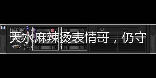 天水麻辣燙表情哥，仍守在鍋邊的堅(jiān)持與熱愛