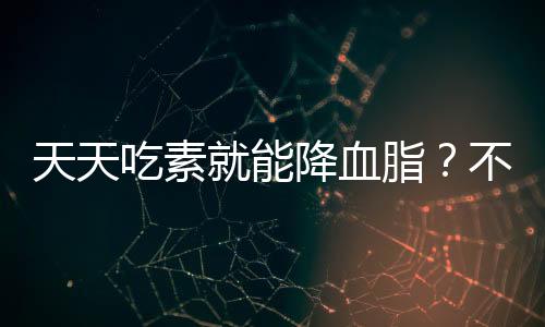 天天吃素就能降血脂？不實(shí)