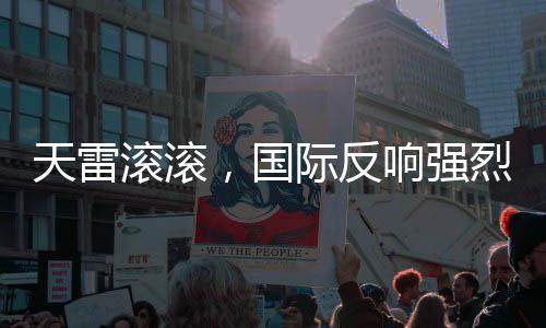 天雷滾滾，國(guó)際反響強(qiáng)烈，掀起一波波的關(guān)注度沖擊聯(lián)合國(guó)