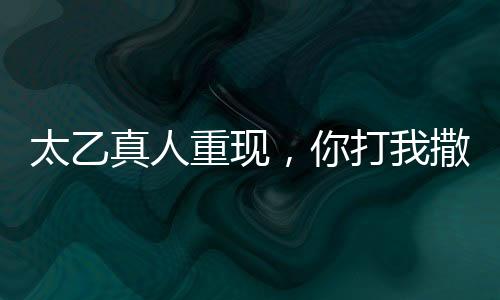 太乙真人重現(xiàn)，你打我撒名場面，引領(lǐng)新一輪仙俠熱潮