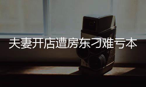 夫妻開店遭房東刁難虧本后續(xù)，逆境中的堅(jiān)韌與希望