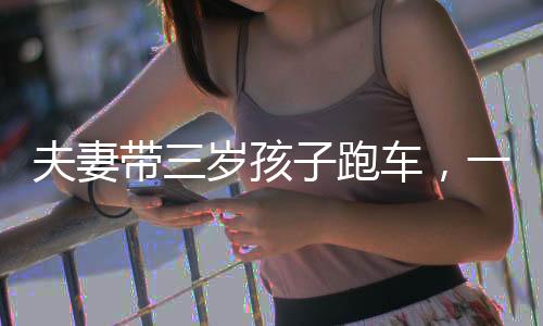 夫妻帶三歲孩子跑車，一種別樣的親子旅行方式