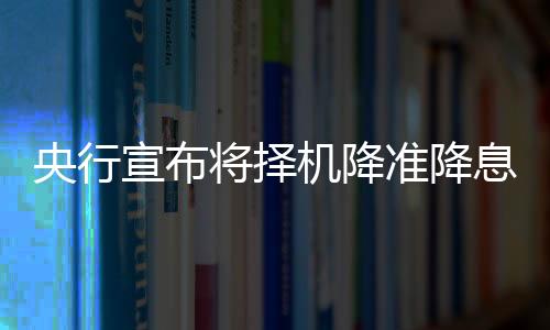 央行宣布將擇機(jī)降準(zhǔn)降息，宏觀政策調(diào)控走向的新動向