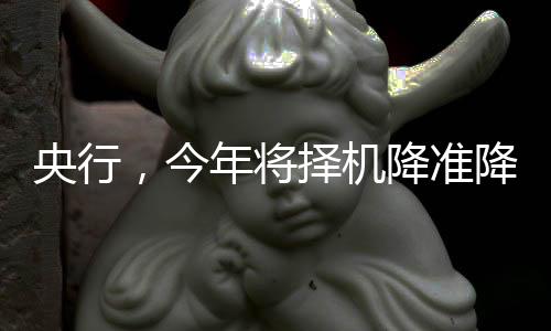 央行，今年將擇機(jī)降準(zhǔn)降息