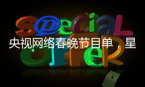 央視網(wǎng)絡(luò)春晚節(jié)目單，星光璀璨，展現(xiàn)多元文化藝術(shù)魅力