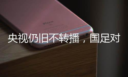 央視仍舊不轉(zhuǎn)播，國足對陣澳大利亞引發(fā)關(guān)注熱議