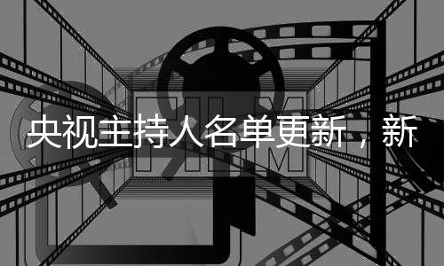 央視主持人名單更新，新一代陣容引領(lǐng)時代風(fēng)潮