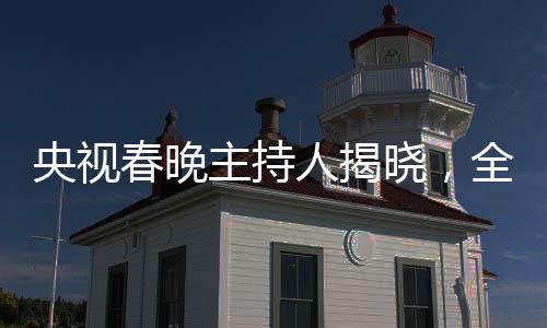 央視春晚主持人揭曉，全新陣容引領(lǐng)文化盛宴