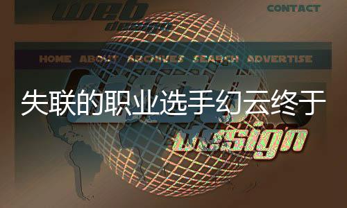 失聯(lián)的職業(yè)選手幻云終于找到！傳奇再現(xiàn)，電競界的曙光照亮征途