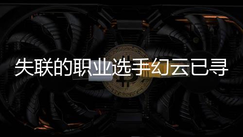 失聯(lián)的職業(yè)選手幻云已尋回——歸來之路的挑戰(zhàn)與希望