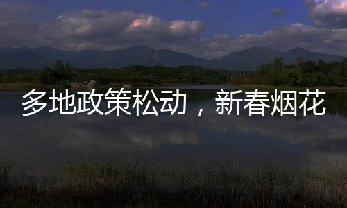 多地政策松動，新春煙花再燃天空，我們?nèi)绾慰创謴蜔熁▊鹘y(tǒng)的趨勢？