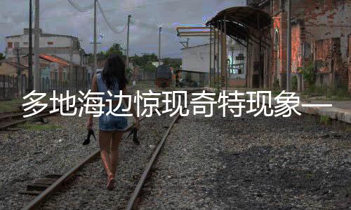 多地海邊驚現奇特現象——爆爆珠