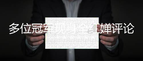 多位冠軍現(xiàn)身全紅嬋評論區(qū)，共襄網(wǎng)絡(luò)盛贊熱潮