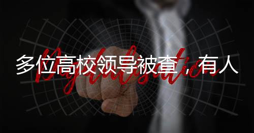 多位高校領(lǐng)導(dǎo)被查，有人主動(dòng)投案——教育反腐重塑高校治理生態(tài)
