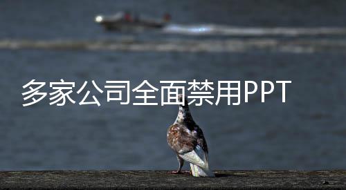 多家公司全面禁用PPT，重新定義商務(wù)溝通方式