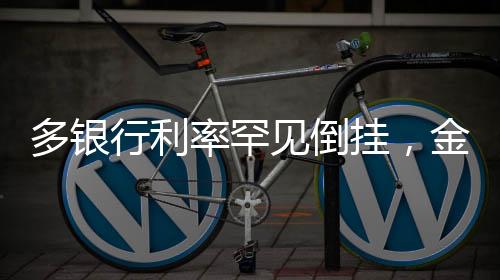 多銀行利率罕見倒掛，金融市場的新現(xiàn)象解析