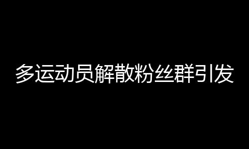 多運動員解散粉絲群引發(fā)的思考