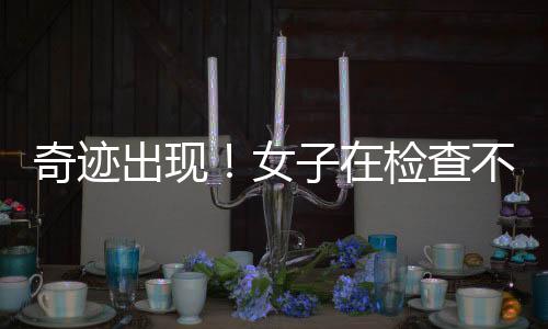 奇跡出現(xiàn)！女子在檢查不孕問題時(shí)意外發(fā)現(xiàn)已懷孕7月