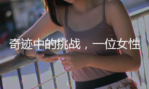 奇跡中的挑戰(zhàn)，一位女性在逆境中戰(zhàn)勝子宮肌瘤的故事