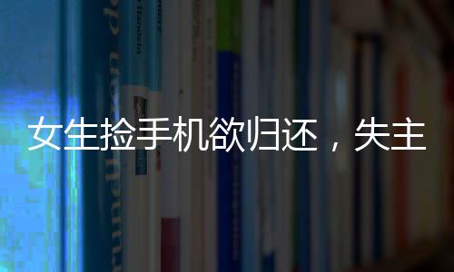 女生撿手機(jī)欲歸還，失主接聽惡語相向——引發(fā)社會深思