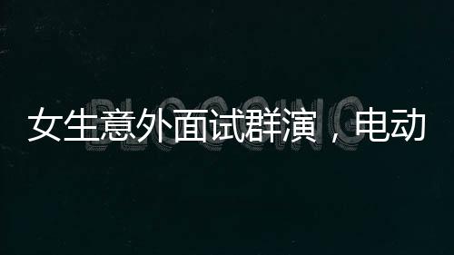 女生意外面試群演，電動車竟成入職敲門磚