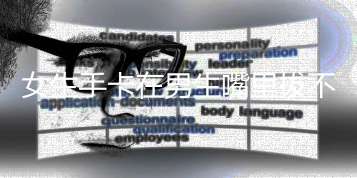 女生手卡在男生嘴里拔不出求助醫(yī)院，一則關于意外傷害的警示與急救意識提升的新聞