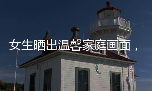 女生曬出溫馨家庭畫面，85年婆婆助兒媳共育寶貝紀(jì)實