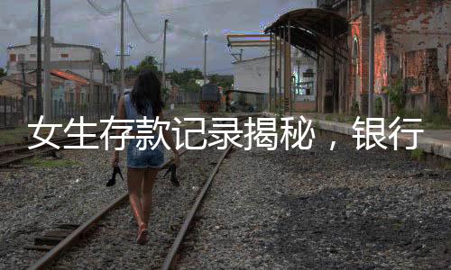 女生存款記錄揭秘，銀行存款收益的成長歷程揭秘，二十年四千元的轉(zhuǎn)變與收獲
