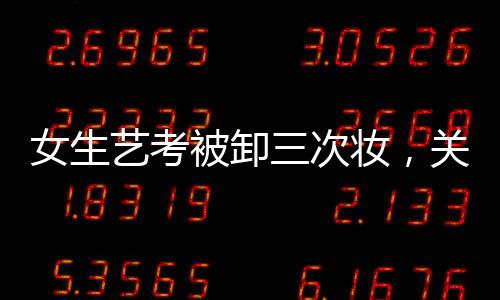 女生藝考被卸三次妝，關(guān)于美麗背后的故事