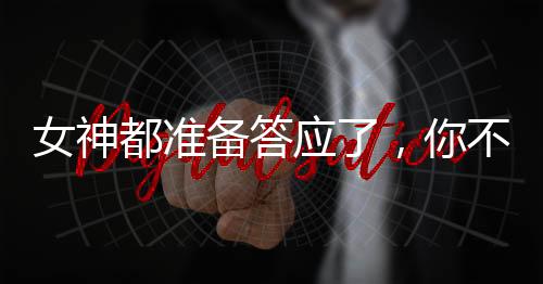 女神都準(zhǔn)備答應(yīng)了，你不告白了？