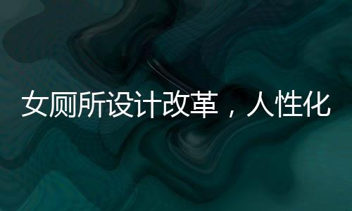 女廁所設計改革，人性化與創(chuàng)新并行