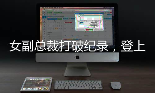 女副總裁打破紀(jì)錄，登上福布斯排行榜——年薪945萬的風(fēng)華絕代故事