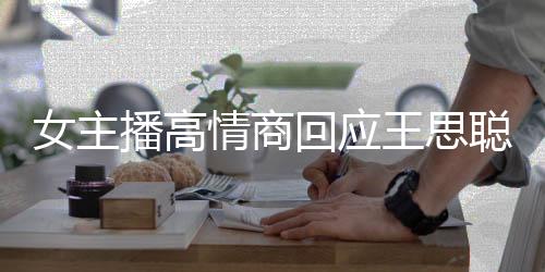 女主播高情商回應(yīng)王思聰嘲諷，地?cái)傌浀哪嬉u與智慧交流