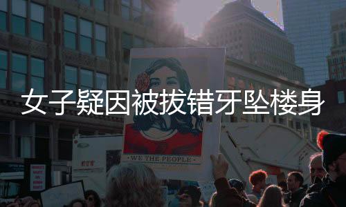女子疑因被拔錯(cuò)牙墜樓身亡，一起引發(fā)社會(huì)廣泛關(guān)注的悲劇事件