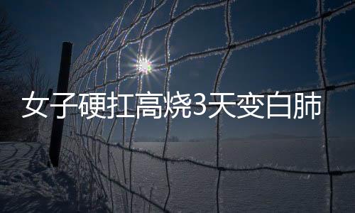 女子硬扛高燒3天變白肺，健康警示與應(yīng)對(duì)之道