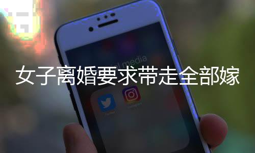 女子離婚要求帶走全部嫁妝，財產(chǎn)分割的紛爭與思考