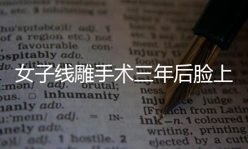 女子線雕手術(shù)三年后臉上鉆出一根線，醫(yī)學(xué)美容的意外事件揭秘
