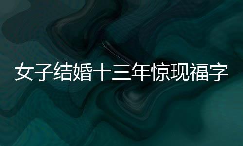 女子結(jié)婚十三年驚現(xiàn)福字秘密，婚姻生活中的儀式與習(xí)俗仍在繼續(xù)演繹美好篇章
