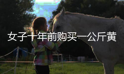 女子十年前購買一公斤黃金，十年間凈賺三十余萬元——黃金投資的智慧與價(jià)值見證
