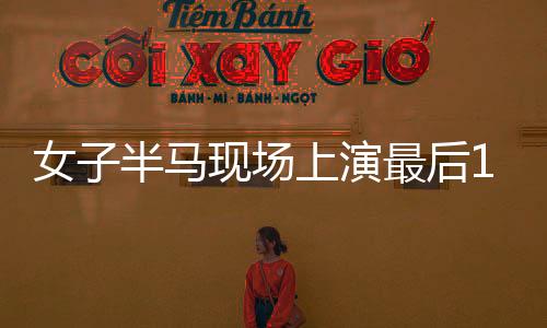女子半馬現(xiàn)場上演最后1秒反超沖線，激情與毅力的瞬間輝煌