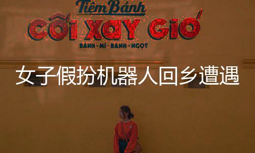 女子假扮機(jī)器人回鄉(xiāng)遭遇相親局，現(xiàn)代婚戀觀念與傳統(tǒng)習(xí)俗的碰撞