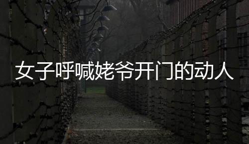 女子呼喊姥爺開門的動人一幕，耳背姥爺與孫女之間的溫情瞬間