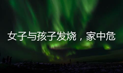 女子與孩子發(fā)燒，家中危機老公在外應酬，如何應對？
