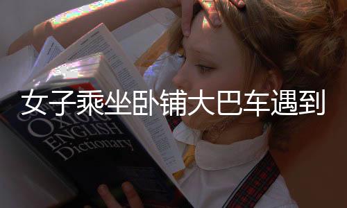 女子乘坐臥鋪大巴車遇到難題，翻身都很困難